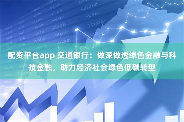 配资平台app 交通银行：做深做透绿色金融与科技金融，助力经济社会绿色低碳转型