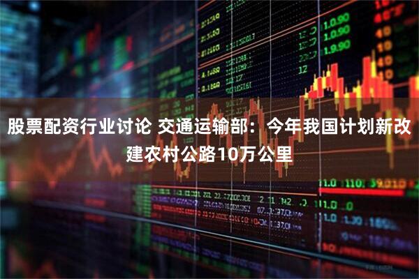 股票配资行业讨论 交通运输部：今年我国计划新改建农村公路10万公里
