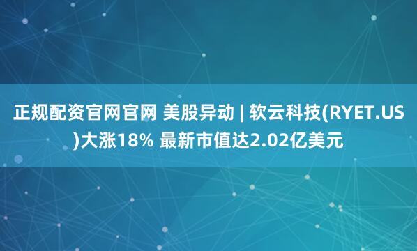 正规配资官网官网 美股异动 | 软云科技(RYET.US)大涨18% 最新市值达2.02亿美元