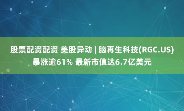 股票配资配资 美股异动 | 脑再生科技(RGC.US)暴涨逾61% 最新市值达6.7亿美元