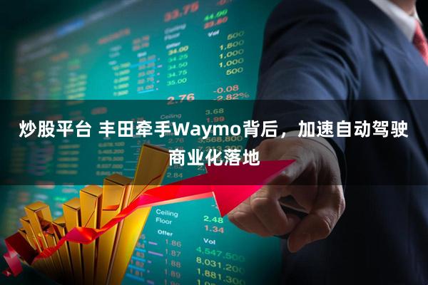 炒股平台 丰田牵手Waymo背后，加速自动驾驶商业化落地