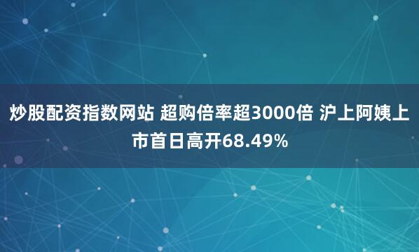 炒股配资指数网站 超购倍率超3000倍 沪上阿姨上市首日高开68.49%