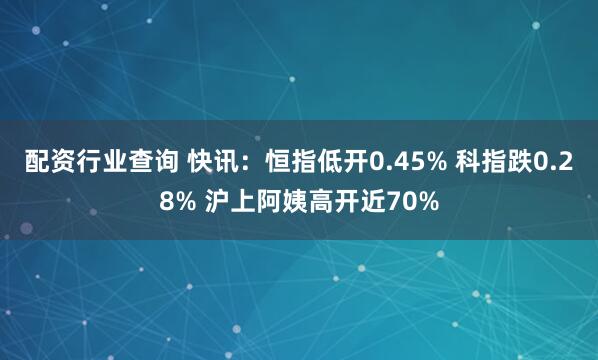 配资行业查询 快讯：恒指低开0.45% 科指跌0.28% 沪上阿姨高开近70%