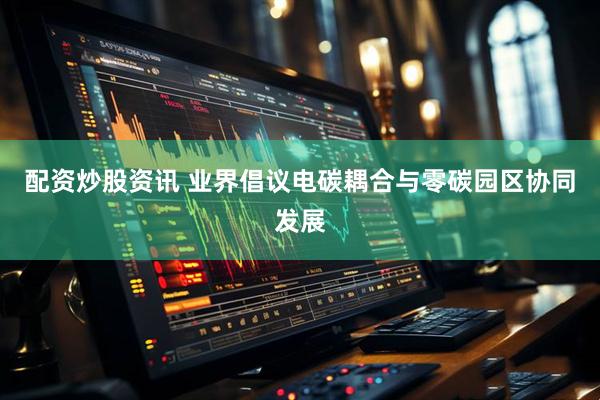 配资炒股资讯 业界倡议电碳耦合与零碳园区协同发展