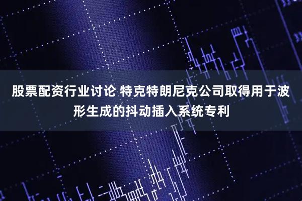 股票配资行业讨论 特克特朗尼克公司取得用于波形生成的抖动插入系统专利