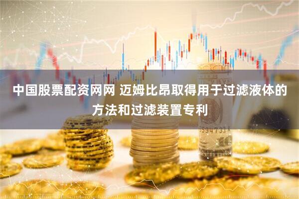 中国股票配资网网 迈姆比昂取得用于过滤液体的方法和过滤装置专利