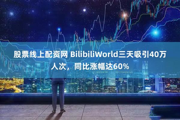股票线上配资网 BilibiliWorld三天吸引40万人次，同比涨幅达60%