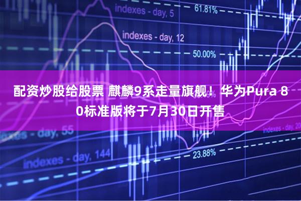 配资炒股给股票 麒麟9系走量旗舰！华为Pura 80标准版将于7月30日开售