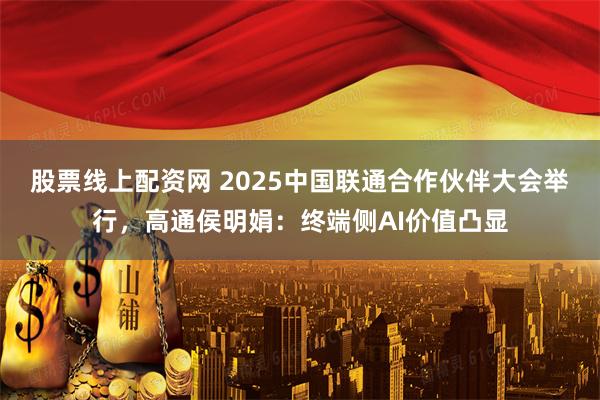 股票线上配资网 2025中国联通合作伙伴大会举行，高通侯明娟：终端侧AI价值凸显