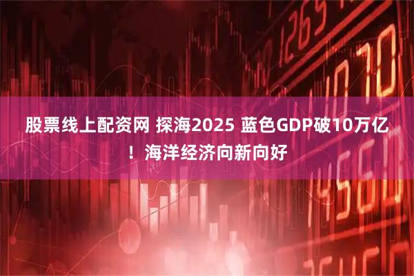 股票线上配资网 探海2025 蓝色GDP破10万亿！海洋经济向新向好