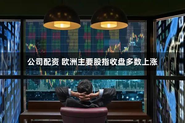 公司配资 欧洲主要股指收盘多数上涨