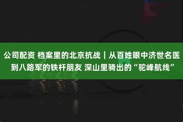 公司配资 档案里的北京抗战｜从百姓眼中济世名医 到八路军的铁杆朋友 深山里骑出的“驼峰航线”