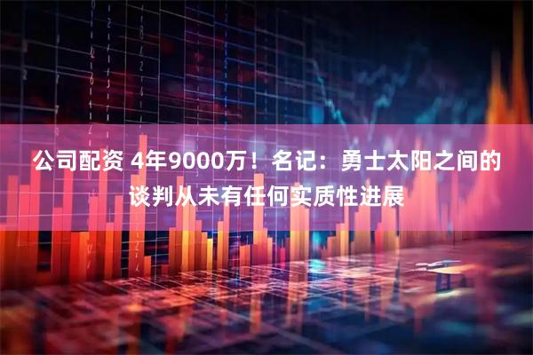 公司配资 4年9000万！名记：勇士太阳之间的谈判从未有任何实质性进展
