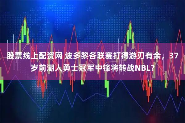 股票线上配资网 波多黎各联赛打得游刃有余，37岁前湖人勇士冠军中锋将转战NBL？