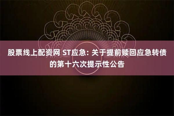 股票线上配资网 ST应急: 关于提前赎回应急转债的第十六次提示性公告