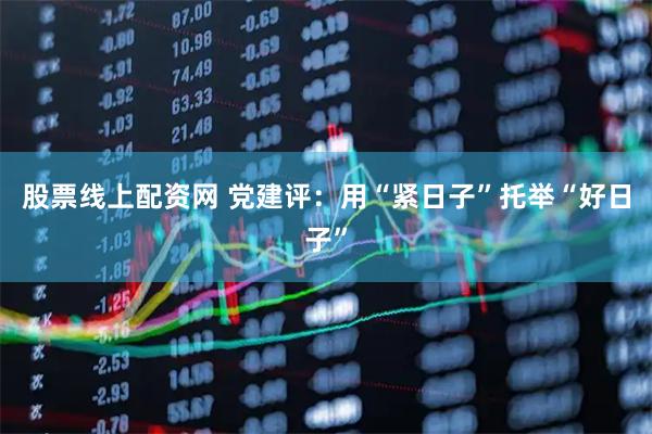 股票线上配资网 党建评：用“紧日子”托举“好日子”