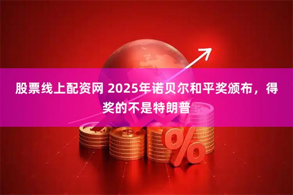 股票线上配资网 2025年诺贝尔和平奖颁布，得奖的不是特朗普