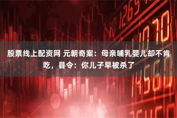 股票线上配资网 元朝奇案：母亲哺乳婴儿却不肯吃，县令：你儿子早被杀了