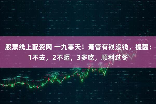 股票线上配资网 一九寒天！甭管有钱没钱，提醒：1不去，2不晒，3多吃，顺利过冬
