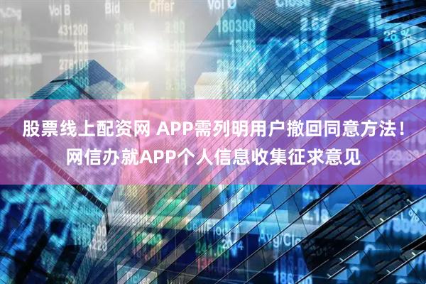 股票线上配资网 APP需列明用户撤回同意方法！网信办就APP个人信息收集征求意见