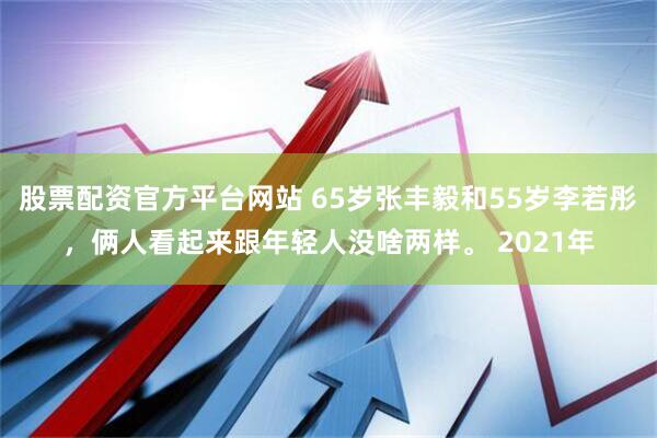 股票配资官方平台网站 65岁张丰毅和55岁李若彤，俩人看起来跟年轻人没啥两样。 2021年