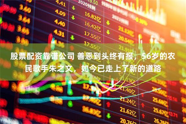 股票配资靠谱公司 善恶到头终有报，56岁的农民歌手朱之文，如今已走上了新的道路