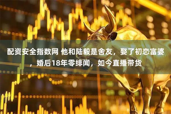 配资安全指数网 他和陆毅是舍友，娶了初恋富婆，婚后18年零绯闻，如今直播带货