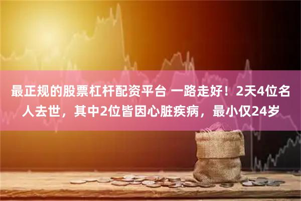 最正规的股票杠杆配资平台 一路走好！2天4位名人去世，其中2位皆因心脏疾病，最小仅24岁