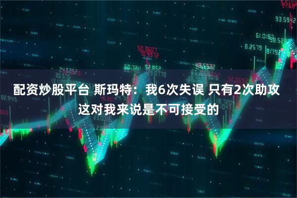 配资炒股平台 斯玛特：我6次失误 只有2次助攻 这对我来说是不可接受的