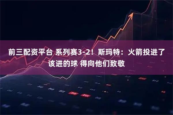 前三配资平台 系列赛3-2！斯玛特：火箭投进了该进的球 得向他们致敬