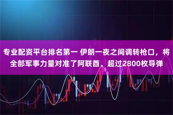 专业配资平台排名第一 伊朗一夜之间调转枪口，将全部军事力量对准了阿联酋。超过2800枚导弹
