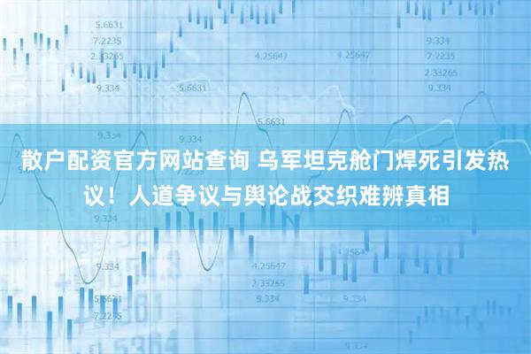 散户配资官方网站查询 乌军坦克舱门焊死引发热议！人道争议与舆论战交织难辨真相