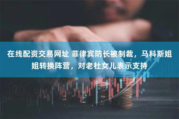 在线配资交易网址 菲律宾防长被制裁，马科斯姐姐转换阵营，对老杜女儿表示支持
