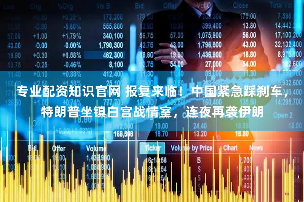 专业配资知识官网 报复来临！中国紧急踩刹车，特朗普坐镇白宫战情室，连夜再袭伊朗