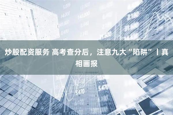 炒股配资服务 高考查分后，注意九大“陷阱”丨真相画报