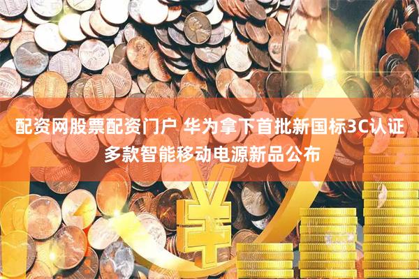 配资网股票配资门户 华为拿下首批新国标3C认证 多款智能移动电源新品公布