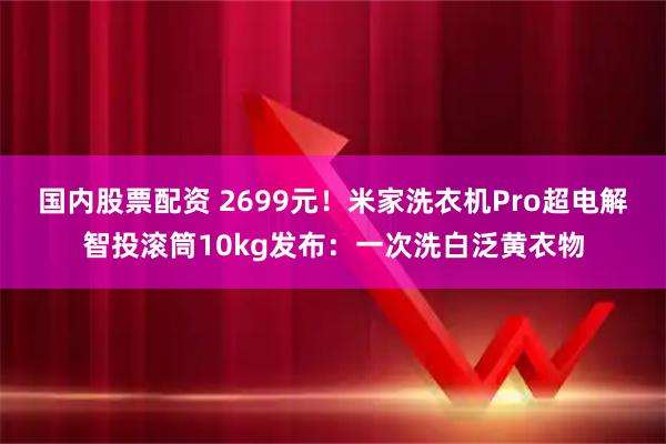 国内股票配资 2699元！米家洗衣机Pro超电解智投滚筒10kg发布：一次洗白泛黄衣物
