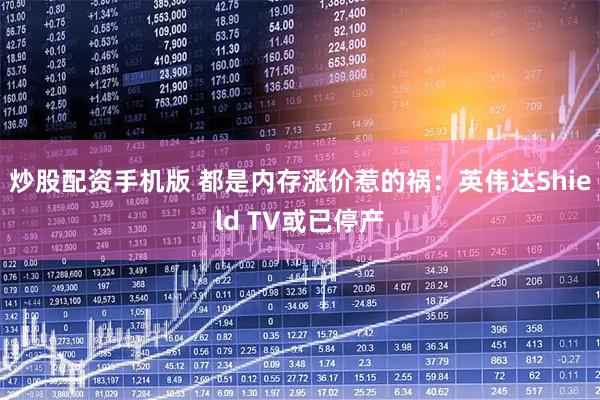 炒股配资手机版 都是内存涨价惹的祸：英伟达Shield TV或已停产