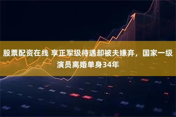 股票配资在线 享正军级待遇却被夫嫌弃，国家一级演员离婚单身34年