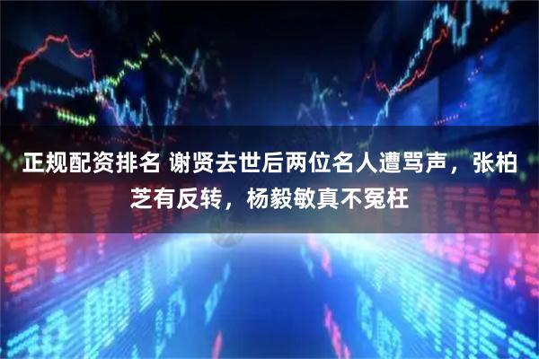 正规配资排名 谢贤去世后两位名人遭骂声，张柏芝有反转，杨毅敏真不冤枉