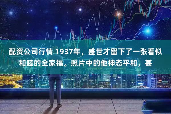 配资公司行情 1937年，盛世才留下了一张看似和睦的全家福。照片中的他神态平和，甚