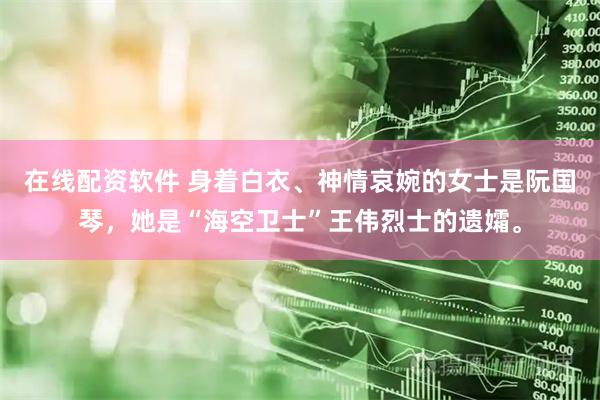 在线配资软件 身着白衣、神情哀婉的女士是阮国琴，她是“海空卫士”王伟烈士的遗孀。