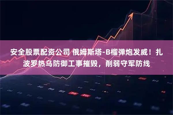 安全股票配资公司 俄姆斯塔-B榴弹炮发威！扎波罗热乌防御工事摧毁，削弱守军防线