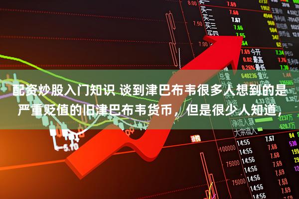 配资炒股入门知识 谈到津巴布韦很多人想到的是严重贬值的旧津巴布韦货币，但是很少人知道，