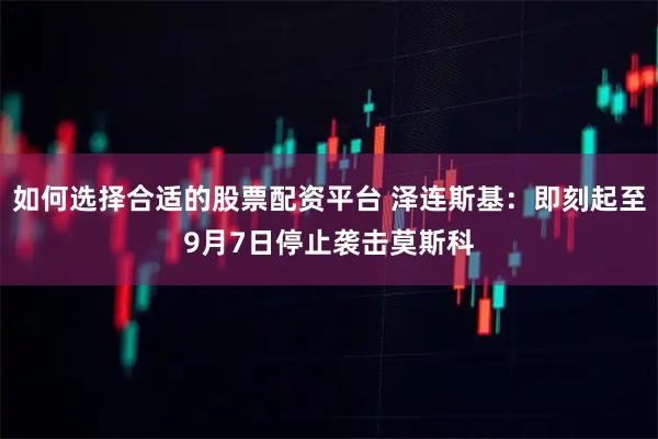 如何选择合适的股票配资平台 泽连斯基：即刻起至9月7日停止袭击莫斯科