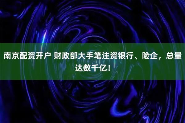 南京配资开户 财政部大手笔注资银行、险企，总量达数千亿！