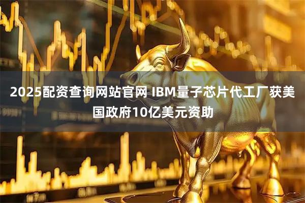 2025配资查询网站官网 IBM量子芯片代工厂获美国政府10亿美元资助