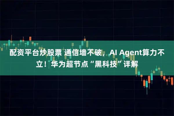 配资平台炒股票 通信墙不破，AI Agent算力不立！华为超节点“黑科技”详解